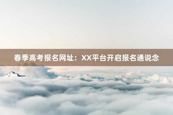 春季高考报名网址:XX平台开启报名通说念