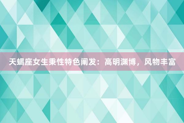 天蝎座女生秉性特色阐发：高明渊博，风物丰富