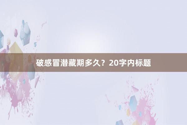 破感冒潜藏期多久?20字内标题